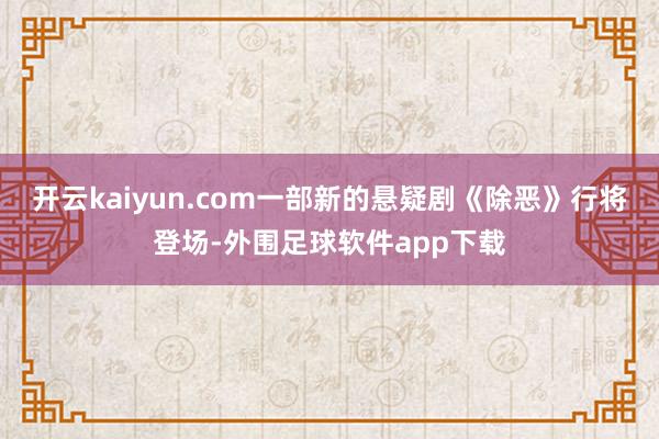 开云kaiyun.com一部新的悬疑剧《除恶》行将登场-外围足球软件app下载