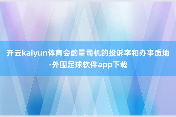 开云kaiyun体育会酌量司机的投诉率和办事质地-外围足球软件app下载