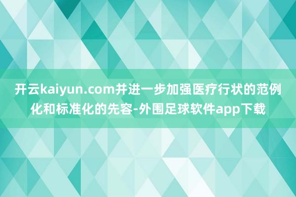 开云kaiyun.com并进一步加强医疗行状的范例化和标准化的先容-外围足球软件app下载