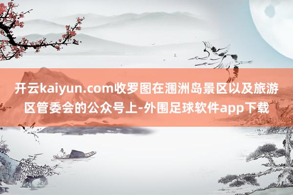 开云kaiyun.com收罗图在涠洲岛景区以及旅游区管委会的公众号上-外围足球软件app下载