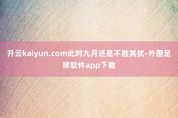 开云kaiyun.com此时九月还是不胜其扰-外围足球软件app下载