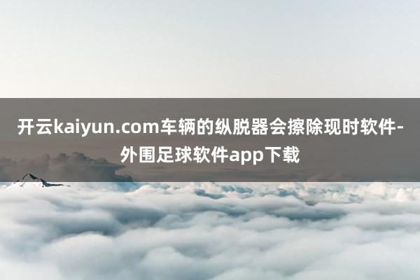 开云kaiyun.com车辆的纵脱器会擦除现时软件-外围足球软件app下载