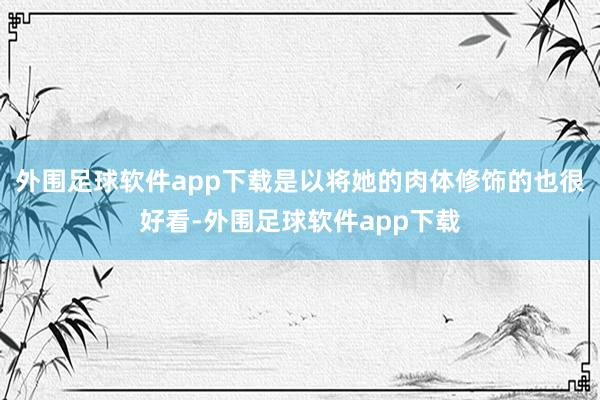 外围足球软件app下载是以将她的肉体修饰的也很好看-外围足球软件app下载