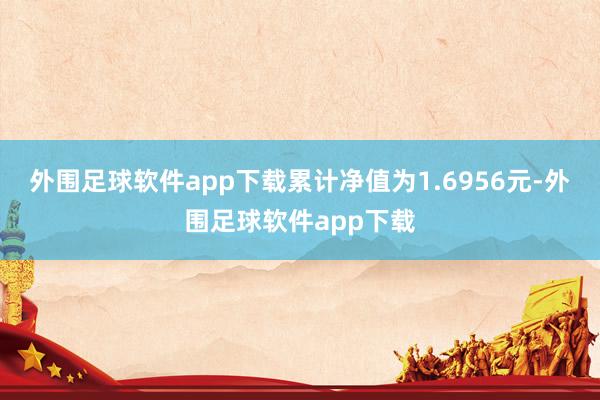 外围足球软件app下载累计净值为1.6956元-外围足球软件app下载