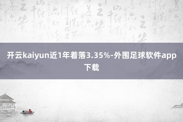 开云kaiyun近1年着落3.35%-外围足球软件app下载