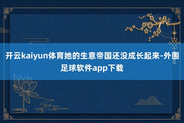 开云kaiyun体育她的生意帝国还没成长起来-外围足球软件app下载