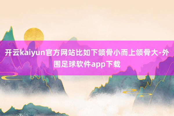 开云kaiyun官方网站比如下颌骨小而上颌骨大-外围足球软件app下载