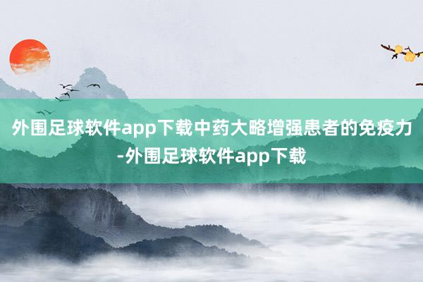 外围足球软件app下载中药大略增强患者的免疫力-外围足球软件app下载