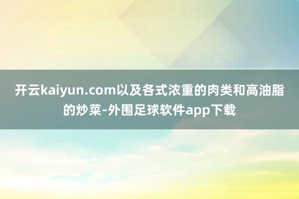 开云kaiyun.com以及各式浓重的肉类和高油脂的炒菜-外围足球软件app下载