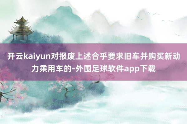 开云kaiyun对报废上述合乎要求旧车并购买新动力乘用车的-外围足球软件app下载