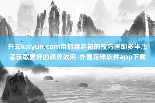 开云kaiyun.com用抓续起初的技巧匡助多半患者获取更好的调养效用-外围足球软件app下载