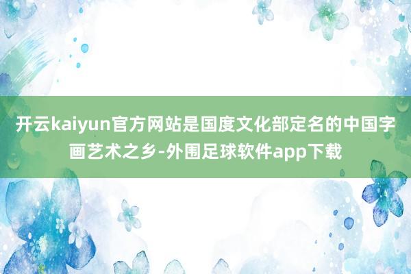 开云kaiyun官方网站是国度文化部定名的中国字画艺术之乡-外围足球软件app下载