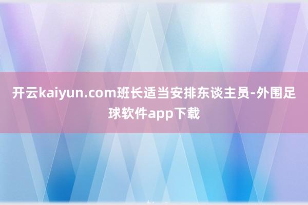 开云kaiyun.com班长适当安排东谈主员-外围足球软件app下载