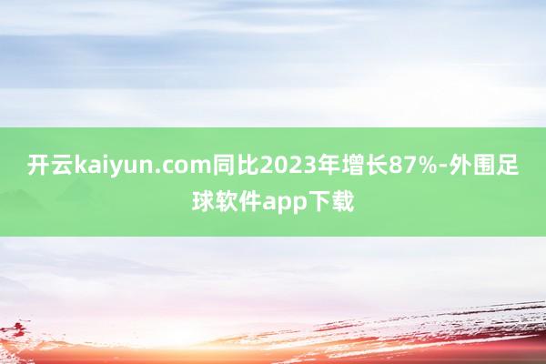 开云kaiyun.com同比2023年增长87%-外围足球软件app下载