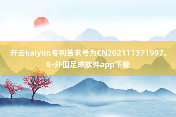 开云kaiyun专利苦求号为CN202111371997.8-外围足球软件app下载