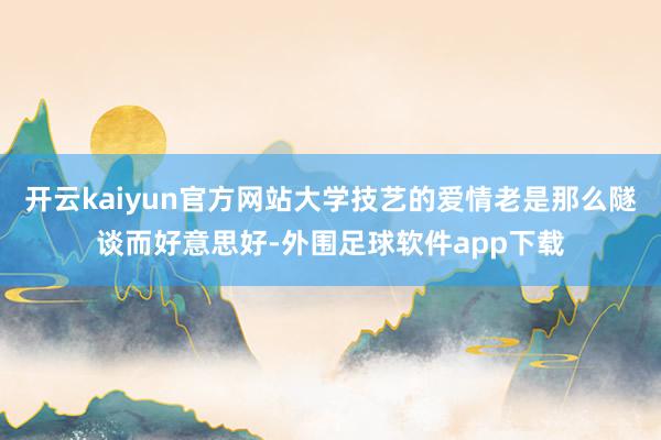 开云kaiyun官方网站大学技艺的爱情老是那么隧谈而好意思好-外围足球软件app下载