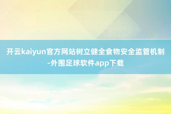 开云kaiyun官方网站树立健全食物安全监管机制-外围足球软件app下载