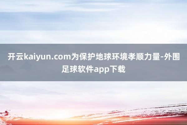 开云kaiyun.com为保护地球环境孝顺力量-外围足球软件app下载