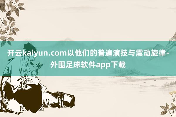 开云kaiyun.com以他们的普遍演技与震动旋律-外围足球软件app下载