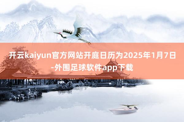 开云kaiyun官方网站开庭日历为2025年1月7日-外围足球软件app下载