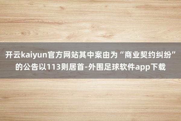 开云kaiyun官方网站其中案由为“商业契约纠纷”的公告以113则居首-外围足球软件app下载