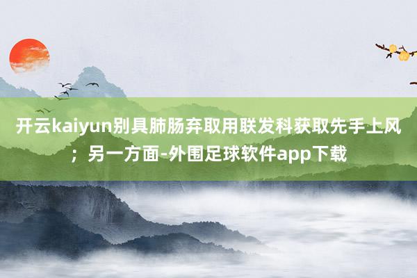 开云kaiyun别具肺肠弃取用联发科获取先手上风；另一方面-外围足球软件app下载