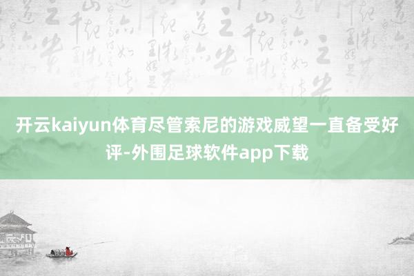 开云kaiyun体育尽管索尼的游戏威望一直备受好评-外围足球软件app下载