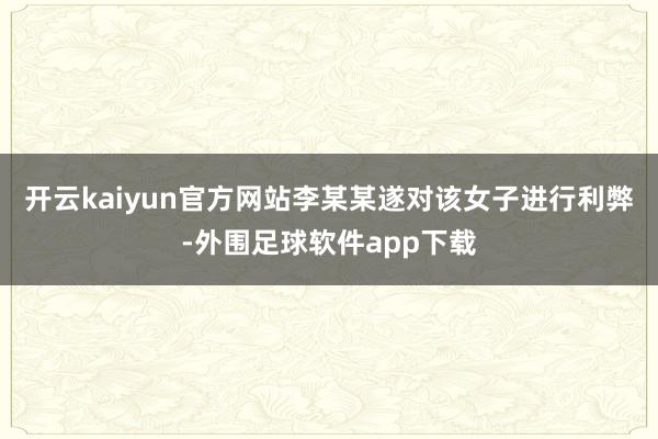 开云kaiyun官方网站李某某遂对该女子进行利弊-外围足球软件app下载