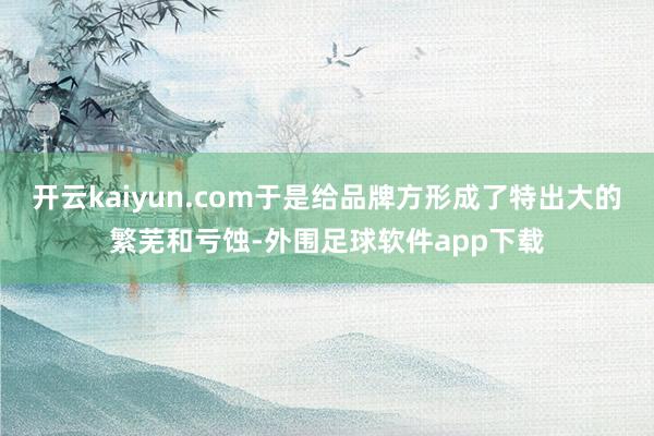 开云kaiyun.com于是给品牌方形成了特出大的繁芜和亏蚀-外围足球软件app下载