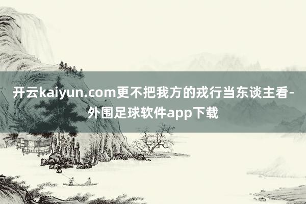 开云kaiyun.com更不把我方的戎行当东谈主看-外围足球软件app下载