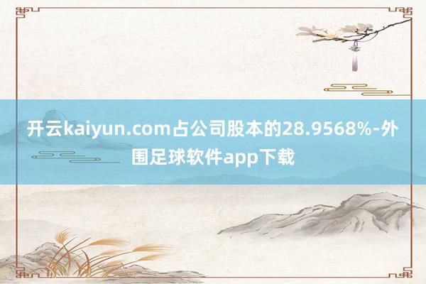 开云kaiyun.com占公司股本的28.9568%-外围足球软件app下载