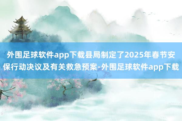 外围足球软件app下载县局制定了2025年春节安保行动决议及有关救急预案-外围足球软件app下载