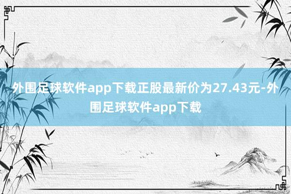 外围足球软件app下载正股最新价为27.43元-外围足球软件app下载