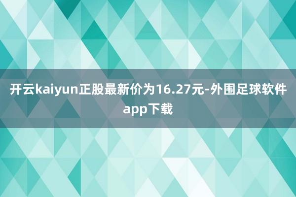 开云kaiyun正股最新价为16.27元-外围足球软件app下载