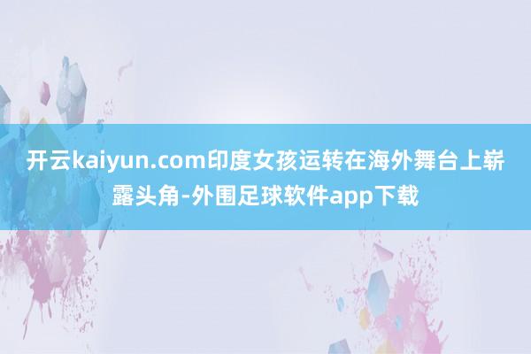 开云kaiyun.com印度女孩运转在海外舞台上崭露头角-外围足球软件app下载