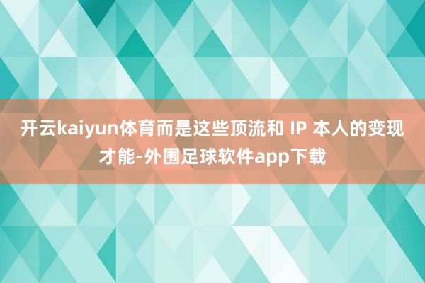 开云kaiyun体育而是这些顶流和 IP 本人的变现才能-外围足球软件app下载