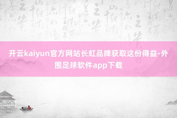 开云kaiyun官方网站　　长虹品牌获取这份得益-外围足球软件app下载