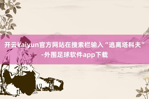 开云kaiyun官方网站在搜索栏输入“逃离塔科夫”-外围足球软件app下载