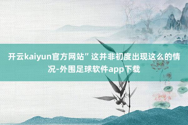 开云kaiyun官方网站”这并非初度出现这么的情况-外围足球软件app下载