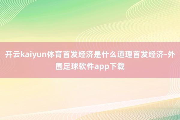 开云kaiyun体育首发经济是什么道理首发经济-外围足球软件app下载