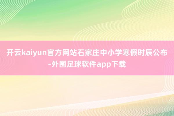 开云kaiyun官方网站石家庄中小学寒假时辰公布-外围足球软件app下载