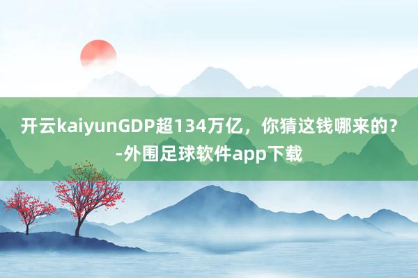 开云kaiyunGDP超134万亿，你猜这钱哪来的？-外围足球软件app下载