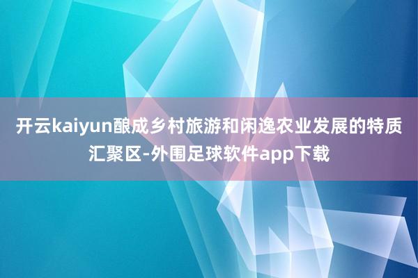 开云kaiyun酿成乡村旅游和闲逸农业发展的特质汇聚区-外围足球软件app下载