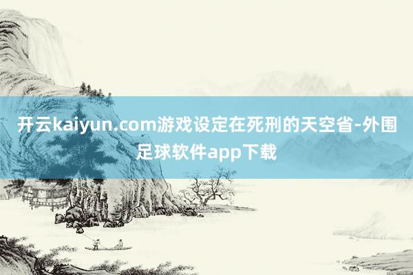 开云kaiyun.com游戏设定在死刑的天空省-外围足球软件app下载