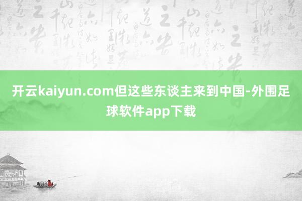 开云kaiyun.com但这些东谈主来到中国-外围足球软件app下载