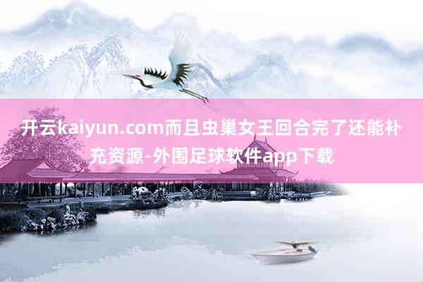 开云kaiyun.com而且虫巢女王回合完了还能补充资源-外围足球软件app下载