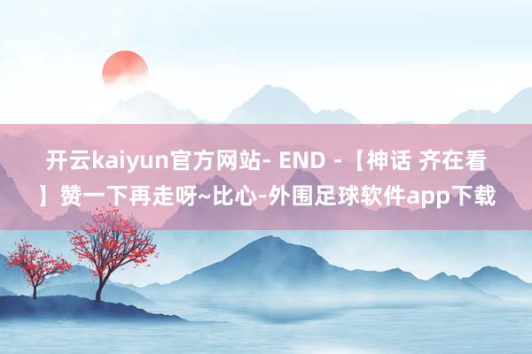 开云kaiyun官方网站- END -【神话 齐在看】赞一下再走呀~比心-外围足球软件app下载