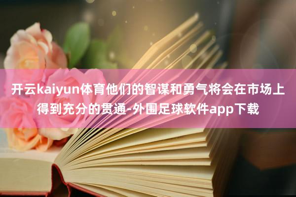 开云kaiyun体育他们的智谋和勇气将会在市场上得到充分的贯通-外围足球软件app下载