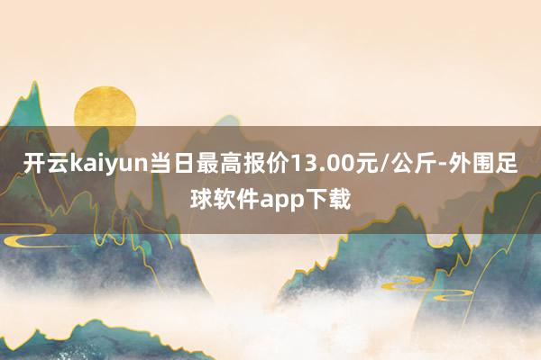 开云kaiyun当日最高报价13.00元/公斤-外围足球软件app下载