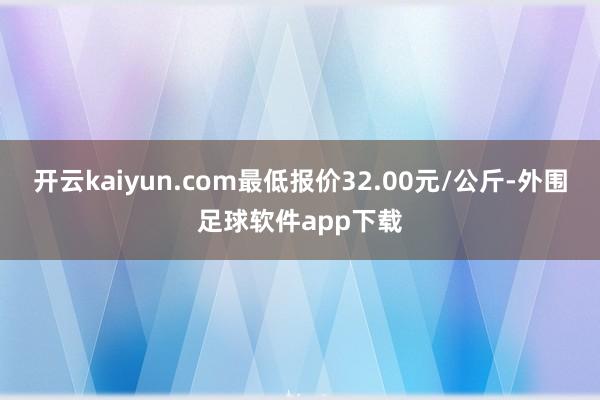 开云kaiyun.com最低报价32.00元/公斤-外围足球软件app下载